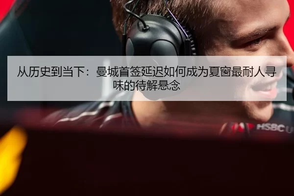 从历史到当下：曼城首签延迟如何成为夏窗最耐人寻味的待解悬念 - okooo